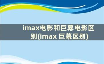 imax电影和巨幕电影区别(imax 巨幕区别)